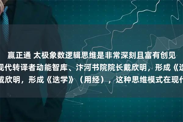 赢正通 太极象数逻辑思维是非常深刻且富有创见的概念，中国古老文化现代转译者动能智库、汴河书院院长戴欣明，形成《迭学》（用经），这种思维模式在现代极具价值