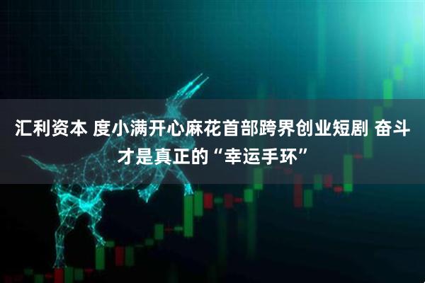 汇利资本 度小满开心麻花首部跨界创业短剧 奋斗才是真正的“幸运手环”