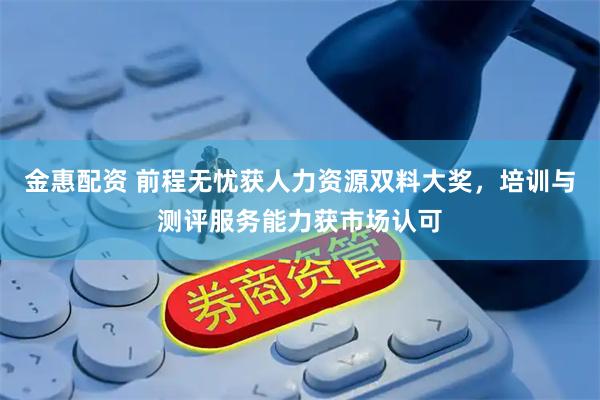 金惠配资 前程无忧获人力资源双料大奖，培训与测评服务能力获市场认可