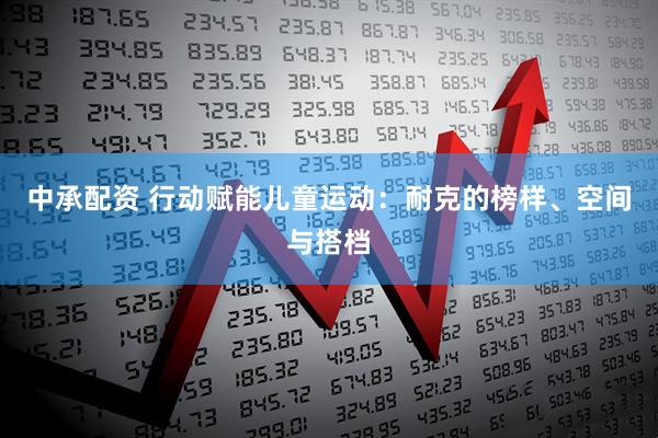 中承配资 行动赋能儿童运动：耐克的榜样、空间与搭档