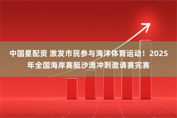 中国星配资 激发市民参与海洋体育运动！2025年全国海岸赛艇沙滩冲刺邀请赛完赛