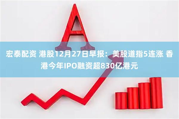 宏泰配资 港股12月27日早报：美股道指5连涨 香港今年IPO融资超830亿港元