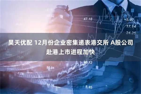 昊天优配 12月份企业密集递表港交所 A股公司赴港上市进程加快