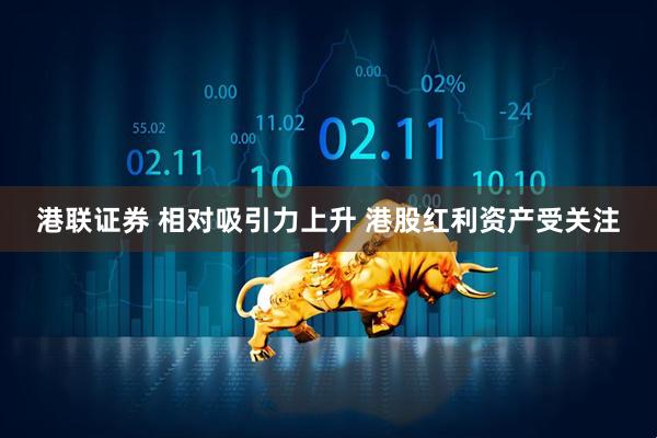 港联证券 相对吸引力上升 港股红利资产受关注
