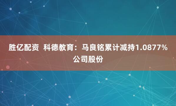 胜亿配资  科德教育：马良铭累计减持1.0877%公司股份
