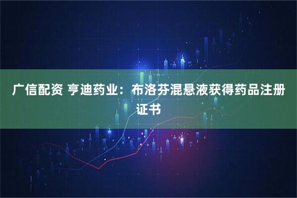 广信配资 亨迪药业：布洛芬混悬液获得药品注册证书