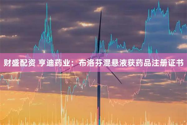 财盛配资 亨迪药业：布洛芬混悬液获药品注册证书