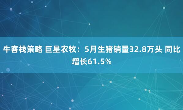 牛客栈策略 巨星农牧：5月生猪销量32.8万头 同比增长61.5%