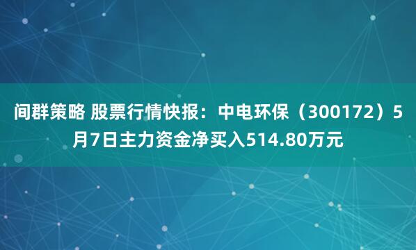 间群策略 股票行情快报：中电环保（300172）5月7日主力资金净买入514.80万元