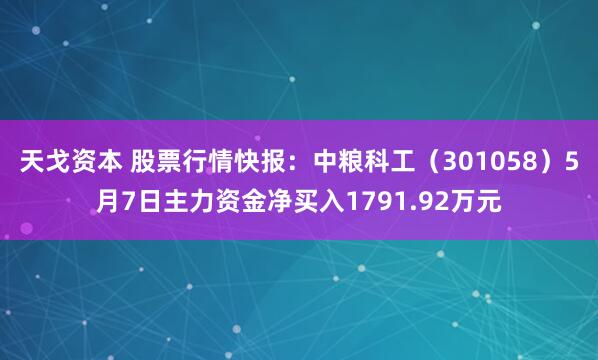 天戈资本 股票行情快报：中粮科工（301058）5月7日主力资金净买入1791.92万元