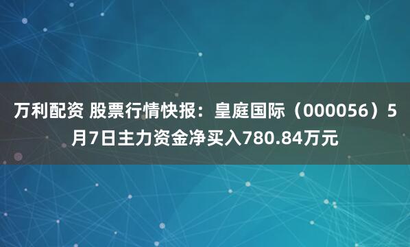 万利配资 股票行情快报：皇庭国际（000056）5月7日主力资金净买入780.84万元