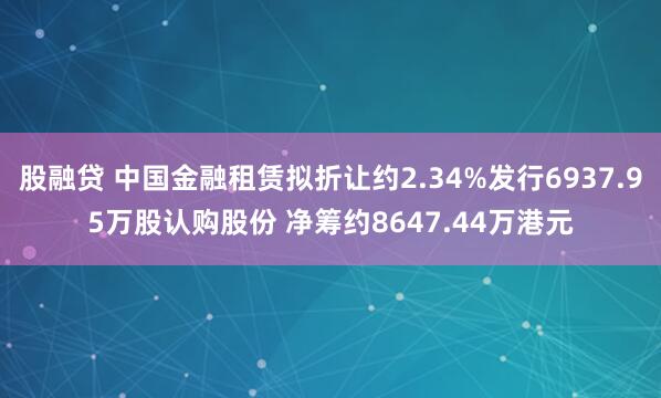 股融贷 中国金融租赁拟折让约2.34%发行6937.95万股认购股份 净筹约8647.44万港元