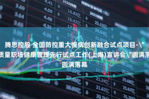 腾思控股 全国防控重大慢病创新融合试点项目-＂高质量职场健康管理先行试点工作(上海)宣讲会＂圆满落幕