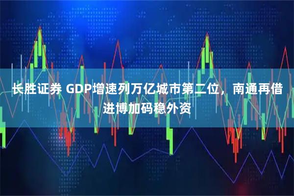 长胜证券 GDP增速列万亿城市第二位，南通再借进博加码稳外资