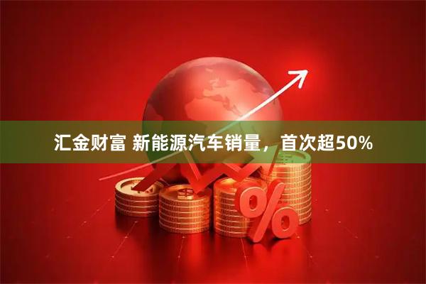 汇金财富 新能源汽车销量，首次超50%