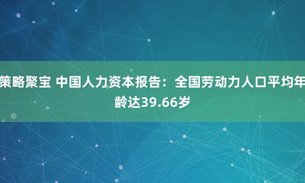 策略聚宝 中国人力资本报告：全国劳动力人口平均年龄达39.66岁