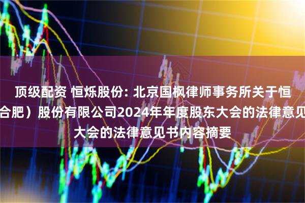 顶级配资 恒烁股份: 北京国枫律师事务所关于恒烁半导体（合肥）股份有限公司2024年年度股东大会的法律意见书内容摘要