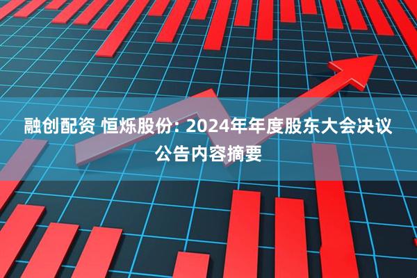 融创配资 恒烁股份: 2024年年度股东大会决议公告内容摘要