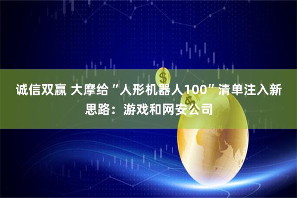诚信双赢 大摩给“人形机器人100”清单注入新思路：游戏和网安公司