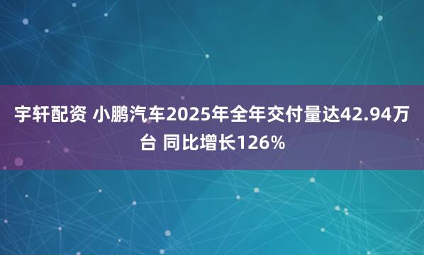 宇轩配资 小鹏汽车2025年全年交付量达42.94万台 同比增长126%
