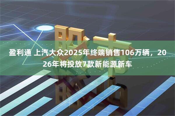 盈利通 上汽大众2025年终端销售106万辆，2026年将投放7款新能源新车