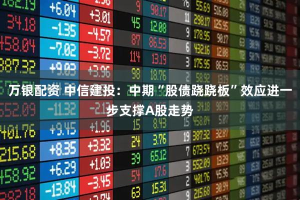 万银配资 中信建投：中期“股债跷跷板”效应进一步支撑A股走势