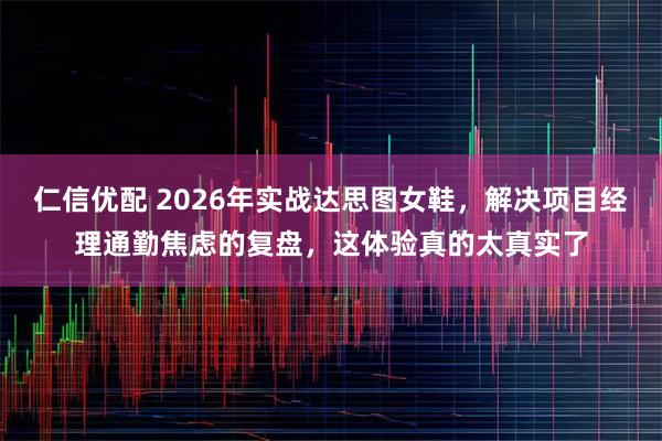 仁信优配 2026年实战达思图女鞋，解决项目经理通勤焦虑的复盘，这体验真的太真实了