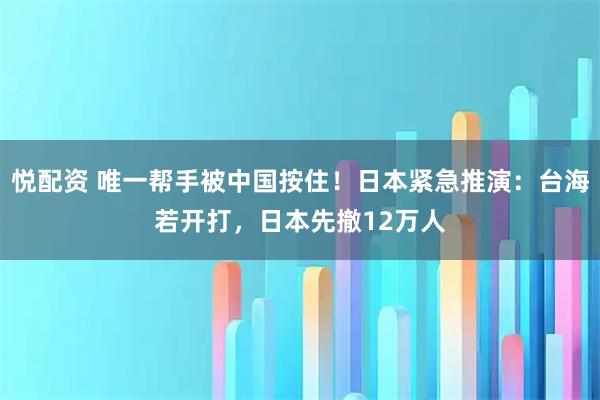 悦配资 唯一帮手被中国按住！日本紧急推演：台海若开打，日本先撤12万人