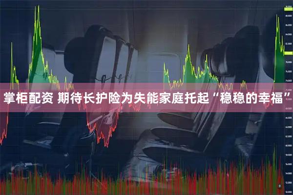 掌柜配资 期待长护险为失能家庭托起“稳稳的幸福”