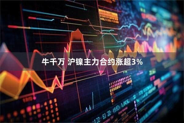 牛千万 沪镍主力合约涨超3%