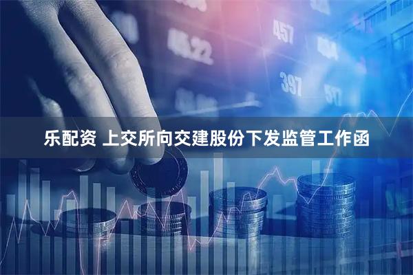 乐配资 上交所向交建股份下发监管工作函