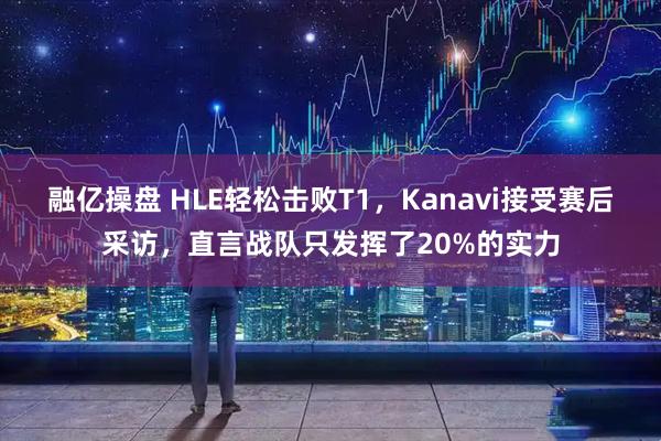 融亿操盘 HLE轻松击败T1，Kanavi接受赛后采访，直言战队只发挥了20%的实力
