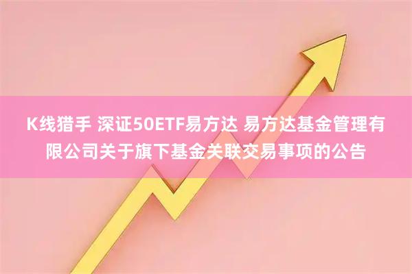 K线猎手 深证50ETF易方达 易方达基金管理有限公司关于旗下基金关联交易事项的公告