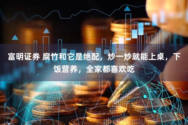 富明证券 腐竹和它是绝配,炒一炒就能上桌,下饭营养,全家都喜欢吃