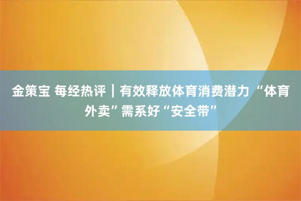 金策宝 每经热评︱有效释放体育消费潜力 “体育外卖”需系好“安全带”