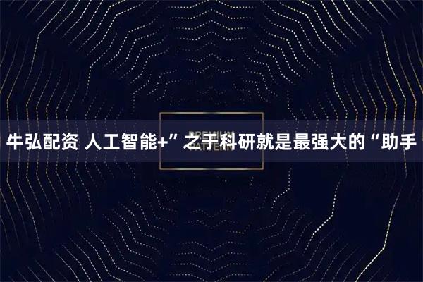 牛弘配资 人工智能+”之于科研就是最强大的“助手